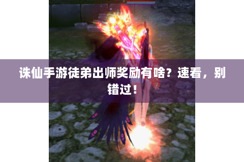 诛仙手游徒弟出师奖励有啥？速看，别错过！
