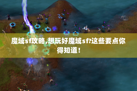 魔域sf攻略,想玩好魔域sf?这些要点你得知道！