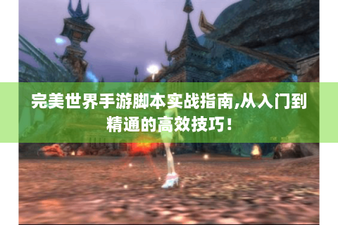 完美世界手游脚本实战指南,从入门到精通的高效技巧！