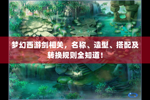 梦幻西游剑相关，名称、造型、搭配及转换规则全知道！