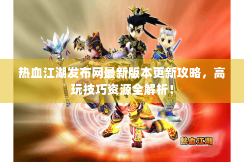 热血江湖发布网最新版本更新攻略，高玩技巧资源全解析！