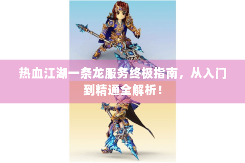 热血江湖一条龙服务终极指南，从入门到精通全解析！