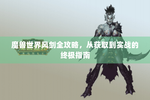 魔兽世界风剑全攻略，从获取到实战的终极指南