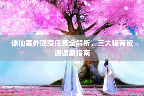 诛仙番外隐藏任务全解析，三大稀有资源速刷指南