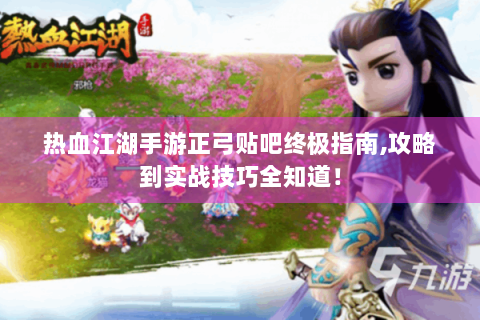 热血江湖手游正弓贴吧终极指南,攻略到实战技巧全知道！