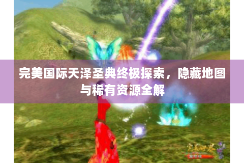 完美国际天泽圣典终极探索，隐藏地图与稀有资源全解