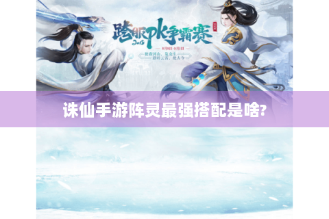 诛仙手游阵灵最强搭配是啥?
