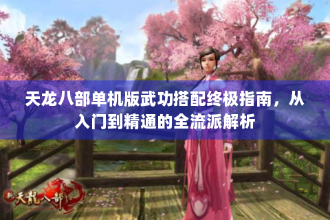 天龙八部单机版武功搭配终极指南，从入门到精通的全流派解析