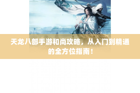 天龙八部手游和尚攻略，从入门到精通的全方位指南！