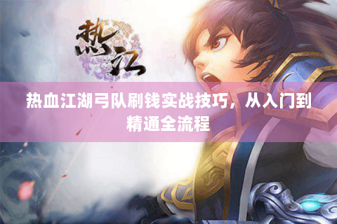 热血江湖弓队刷钱实战技巧，从入门到精通全流程