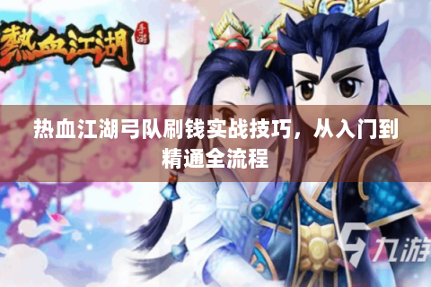 热血江湖弓队刷钱实战技巧，从入门到精通全流程