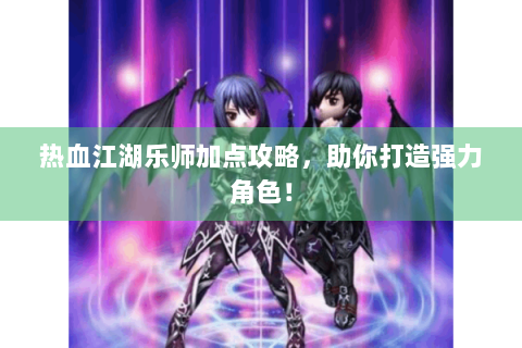 热血江湖乐师加点攻略，助你打造强力角色！