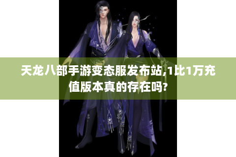 天龙八部手游变态服发布站,1比1万充值版本真的存在吗?