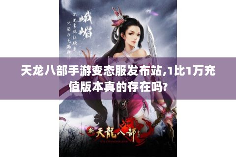 天龙八部手游变态服发布站,1比1万充值版本真的存在吗?