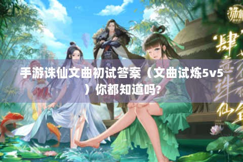 手游诛仙文曲初试答案（文曲试炼5v5）你都知道吗?