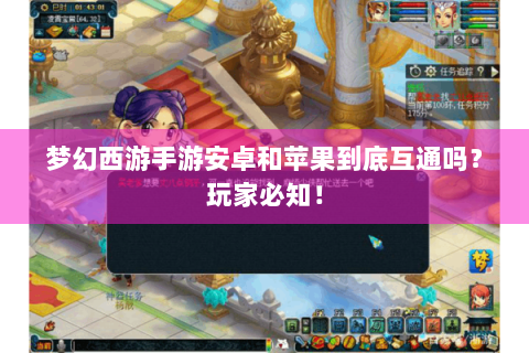 梦幻西游手游安卓和苹果到底互通吗？玩家必知！
