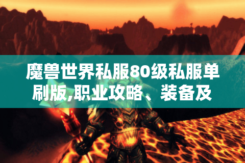 魔兽世界私服80级私服单刷版,职业攻略、装备及常见问题全解