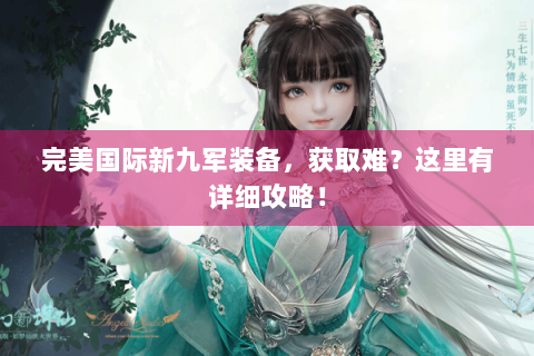 完美国际新九军装备，获取难？这里有详细攻略！