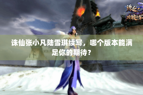 诛仙张小凡陆雪琪续写，哪个版本能满足你的期待？