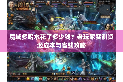魔域多喝水花了多少钱？老玩家实测资源成本与省钱攻略