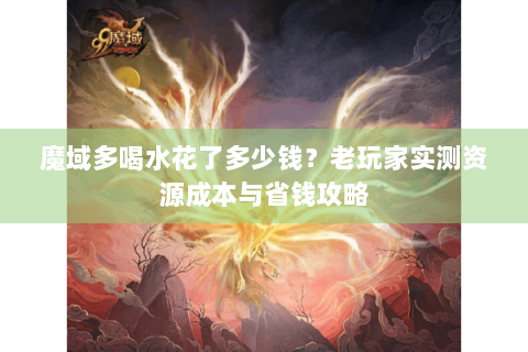 魔域多喝水花了多少钱？老玩家实测资源成本与省钱攻略