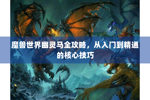 魔兽世界幽灵马全攻略，从入门到精通的核心技巧