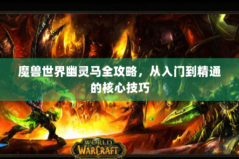 魔兽世界幽灵马全攻略，从入门到精通的核心技巧