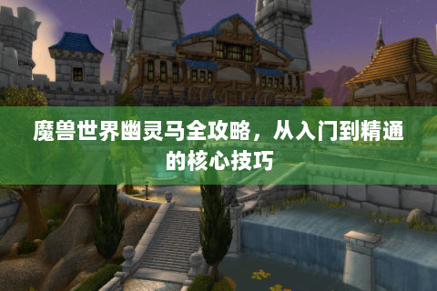 魔兽世界幽灵马全攻略，从入门到精通的核心技巧