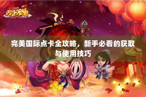 完美国际点卡全攻略，新手必看的获取与使用技巧
