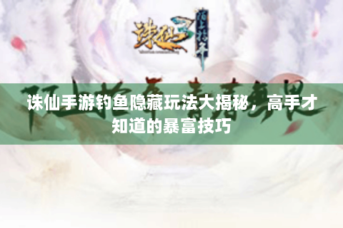 诛仙手游钓鱼隐藏玩法大揭秘，高手才知道的暴富技巧