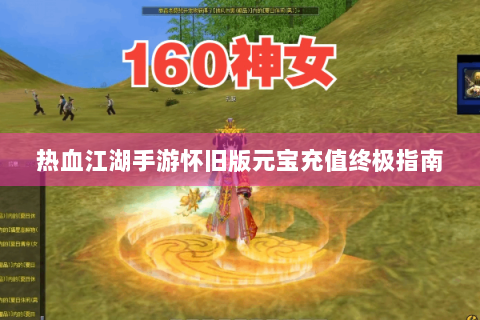 热血江湖手游怀旧版元宝充值终极指南