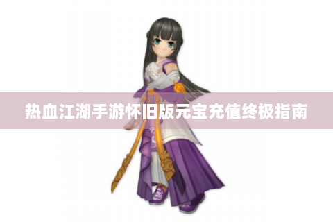 热血江湖手游怀旧版元宝充值终极指南