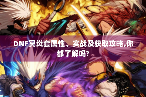 DNF冥炎套属性、实战及获取攻略,你都了解吗?
