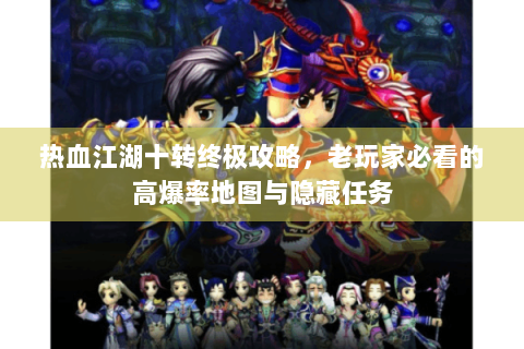 热血江湖十转终极攻略，老玩家必看的高爆率地图与隐藏任务