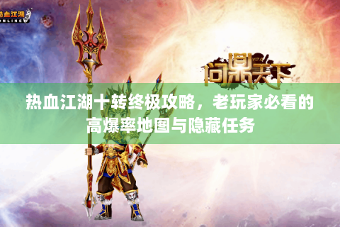 热血江湖十转终极攻略，老玩家必看的高爆率地图与隐藏任务
