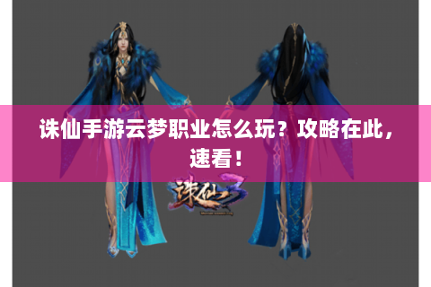 诛仙手游云梦职业怎么玩？攻略在此，速看！