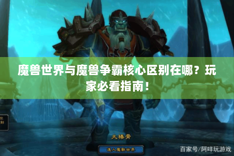 魔兽世界与魔兽争霸核心区别在哪？玩家必看指南！