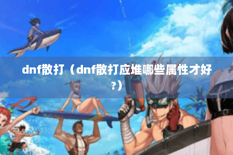 dnf散打（dnf散打应堆哪些属性才好?）