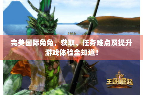 完美国际兔兔，获取、任务难点及提升游戏体验全知道！