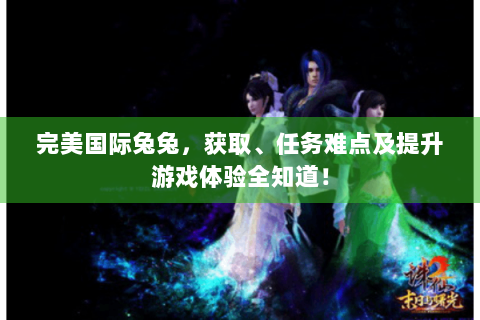 完美国际兔兔，获取、任务难点及提升游戏体验全知道！