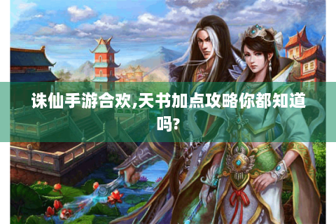 诛仙手游合欢,天书加点攻略你都知道吗?
