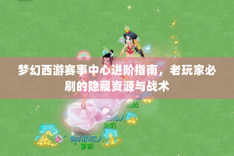 梦幻西游赛事中心进阶指南，老玩家必刷的隐藏资源与战术