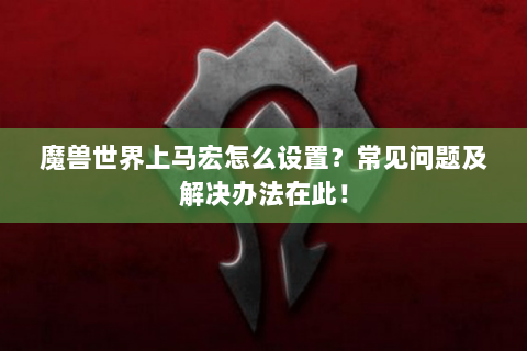 魔兽世界上马宏怎么设置？常见问题及解决办法在此！