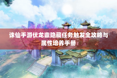 诛仙手游伏龙鼎隐藏任务触发全攻略与属性培养手册