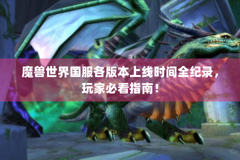 魔兽世界国服各版本上线时间全纪录，玩家必看指南！
