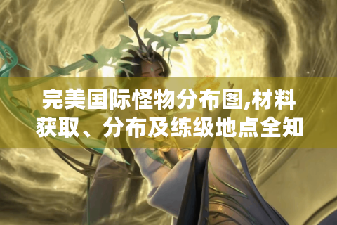 完美国际怪物分布图,材料获取、分布及练级地点全知道！