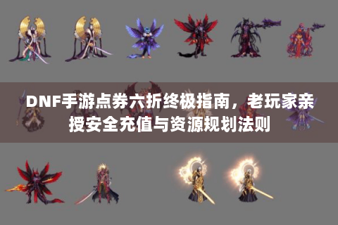 DNF手游点券六折终极指南，老玩家亲授安全充值与资源规划法则