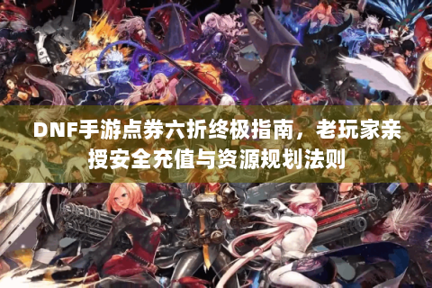 DNF手游点券六折终极指南，老玩家亲授安全充值与资源规划法则