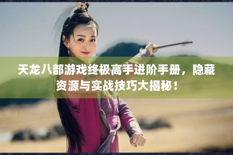 天龙八部游戏终极高手进阶手册，隐藏资源与实战技巧大揭秘！