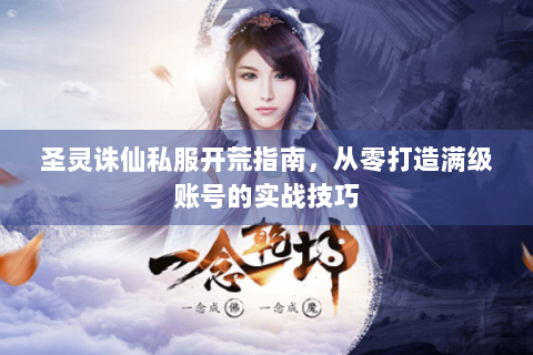 圣灵诛仙私服开荒指南，从零打造满级账号的实战技巧